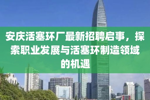 安慶活塞環(huán)廠最新招聘啟事，探索職業(yè)發(fā)展與活塞環(huán)制造領(lǐng)域的機(jī)遇