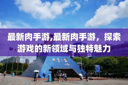 最新肉手游,最新肉手游，探索游戲的新領(lǐng)域與獨(dú)特魅力