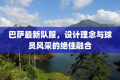 巴薩最新隊(duì)服，設(shè)計(jì)理念與球員風(fēng)采的絕佳融合