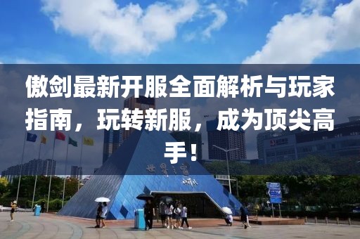 傲劍最新開服全面解析與玩家指南，玩轉(zhuǎn)新服，成為頂尖高手！