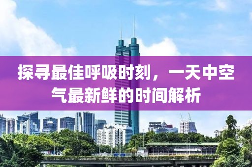 探尋最佳呼吸時(shí)刻，一天中空氣最新鮮的時(shí)間解析