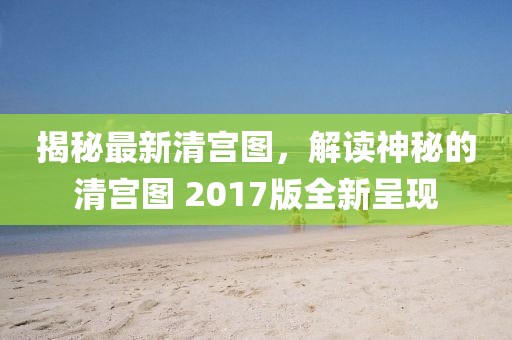 揭秘最新清宮圖，解讀神秘的清宮圖 2017版全新呈現(xiàn)