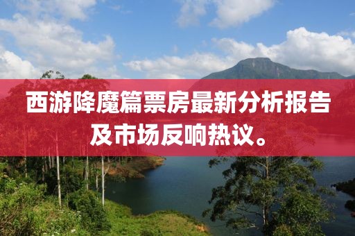 西游降魔篇票房最新分析報(bào)告及市場(chǎng)反響熱議。