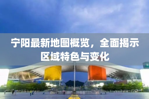 寧陽(yáng)最新地圖概覽，全面揭示區(qū)域特色與變化