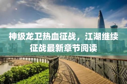 神級龍衛(wèi)熱血征戰(zhàn)，江湖繼續(xù)征戰(zhàn)最新章節(jié)閱讀