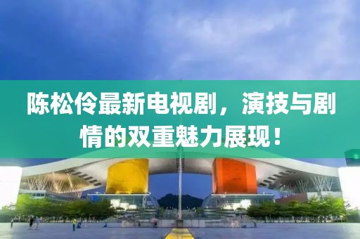 陳松伶最新電視劇，演技與劇情的雙重魅力展現(xiàn)！