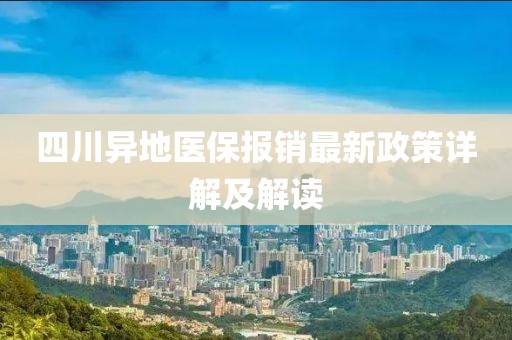 四川異地醫(yī)保報銷最新政策詳解及解讀