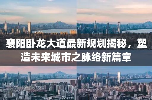 襄陽(yáng)臥龍大道最新規(guī)劃揭秘，塑造未來城市之脈絡(luò)新篇章