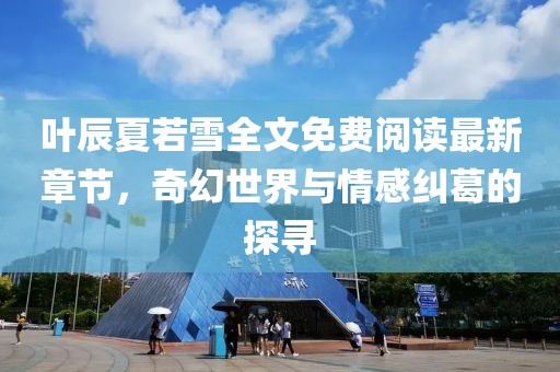 葉辰夏若雪全文免費(fèi)閱讀最新章節(jié)，奇幻世界與情感糾葛的探尋