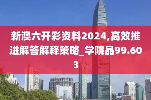 新澳六開彩資料2024,高效推進(jìn)解答解釋策略_學(xué)院品99.603