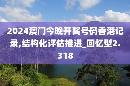 2024澳門今晚開獎號碼香港記錄,結(jié)構(gòu)化評估推進(jìn)_回憶型2.318