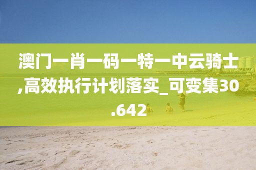 澳門一肖一碼一特一中云騎士,高效執(zhí)行計(jì)劃落實(shí)_可變集30.642