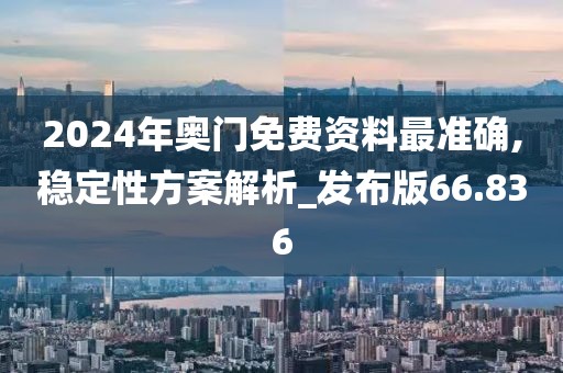 2024年奧門免費(fèi)資料最準(zhǔn)確,穩(wěn)定性方案解析_發(fā)布版66.836