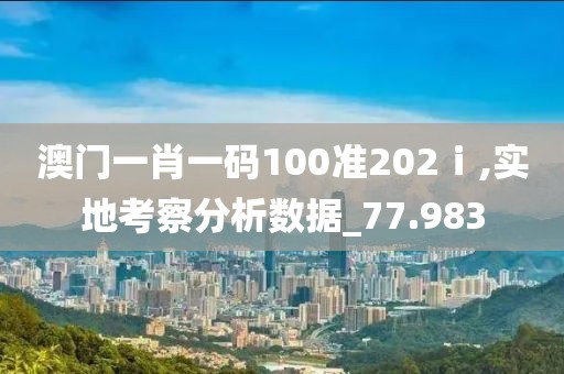 澳門一肖一碼100準202ⅰ,實地考察分析數(shù)據(jù)_77.983