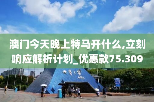 澳門今天晚上特馬開什么,立刻響應(yīng)解析計(jì)劃_優(yōu)惠款75.309