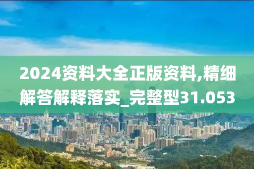 2024資料大全正版資料,精細(xì)解答解釋落實(shí)_完整型31.053