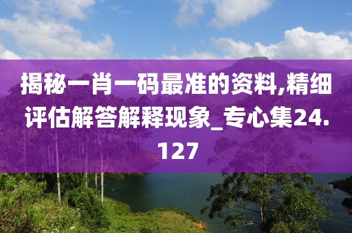 揭秘一肖一碼最準(zhǔn)的資料,精細(xì)評(píng)估解答解釋現(xiàn)象_專(zhuān)心集24.127