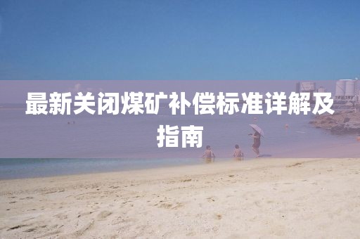 最新關(guān)閉煤礦補(bǔ)償標(biāo)準(zhǔn)詳解及指南