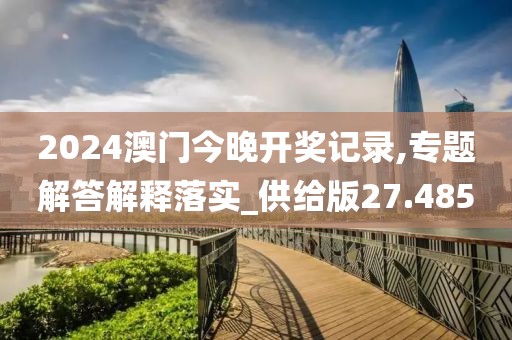 2024澳門今晚開獎記錄,專題解答解釋落實_供給版27.485