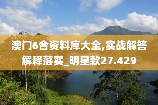 澳門6合資料庫大全,實戰(zhàn)解答解釋落實_明星款27.429