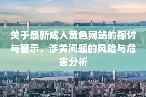 關(guān)于最新成人黃色網(wǎng)站的探討與警示，涉黃問(wèn)題的風(fēng)險(xiǎn)與危害分析