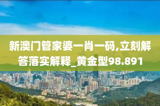 新澳門(mén)管家婆一肖一碼,立刻解答落實(shí)解釋_黃金型98.891