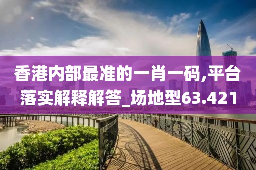 香港內(nèi)部最準(zhǔn)的一肖一碼,平臺(tái)落實(shí)解釋解答_場(chǎng)地型63.421