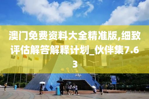 澳門免費(fèi)資料大全精準(zhǔn)版,細(xì)致評估解答解釋計(jì)劃_伙伴集7.63