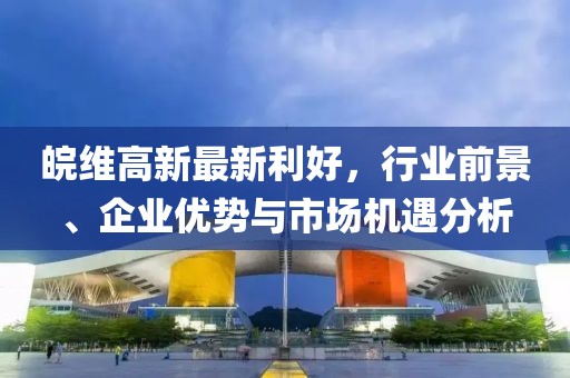 皖維高新最新利好，行業(yè)前景、企業(yè)優(yōu)勢(shì)與市場(chǎng)機(jī)遇分析