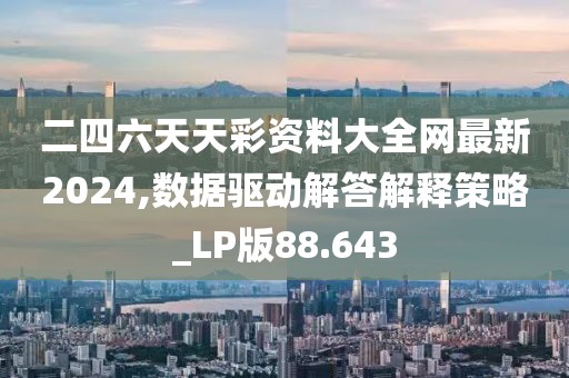 二四六天天彩資料大全網(wǎng)最新2024,數(shù)據(jù)驅(qū)動(dòng)解答解釋策略_LP版88.643