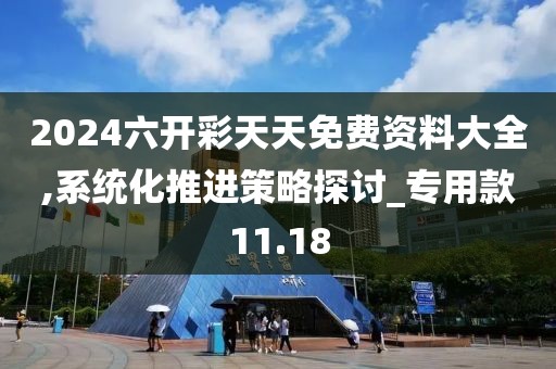 2024六開彩天天免費(fèi)資料大全,系統(tǒng)化推進(jìn)策略探討_專用款11.18