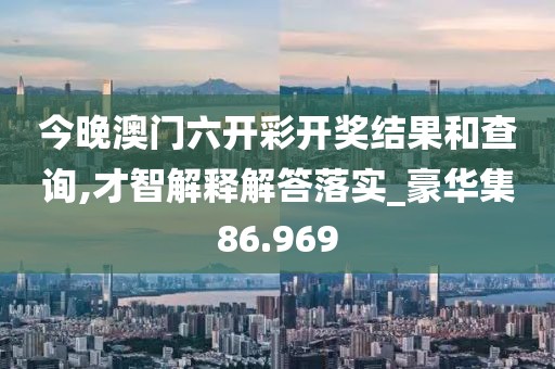 今晚澳門(mén)六開(kāi)彩開(kāi)獎(jiǎng)結(jié)果和查詢,才智解釋解答落實(shí)_豪華集86.969