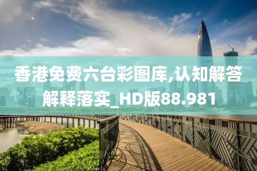 香港免費(fèi)六臺(tái)彩圖庫,認(rèn)知解答解釋落實(shí)_HD版88.981
