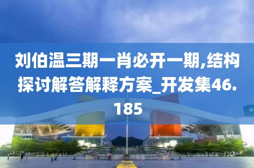 劉伯溫三期一肖必開一期,結(jié)構(gòu)探討解答解釋方案_開發(fā)集46.185