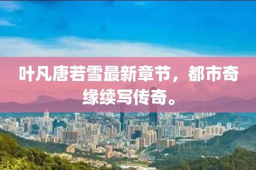 葉凡唐若雪最新章節(jié)，都市奇緣續(xù)寫傳奇。