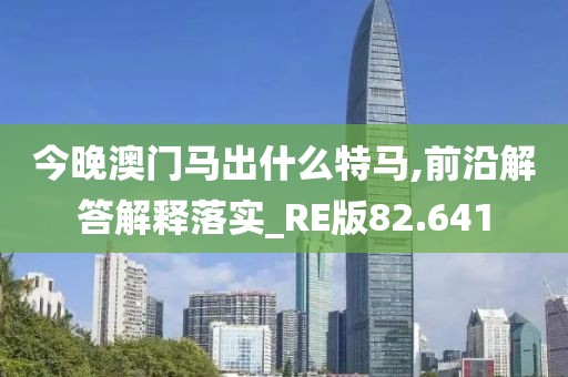 今晚澳門馬出什么特馬,前沿解答解釋落實_RE版82.641