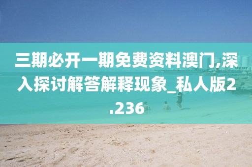 三期必開(kāi)一期免費(fèi)資料澳門,深入探討解答解釋現(xiàn)象_私人版2.236