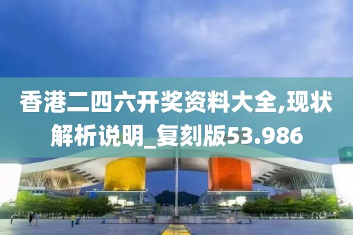 香港二四六開(kāi)獎(jiǎng)資料大全,現(xiàn)狀解析說(shuō)明_復(fù)刻版53.986
