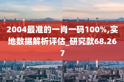 2004最準(zhǔn)的一肖一碼100%,實地數(shù)據(jù)解析評估_研究款68.267