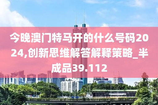今晚澳門特馬開的什么號碼2024,創(chuàng)新思維解答解釋策略_半成品39.112
