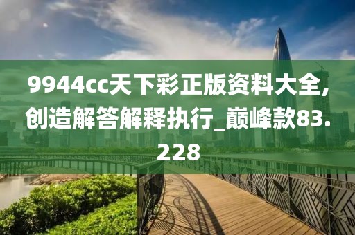 9944cc天下彩正版資料大全,創(chuàng)造解答解釋執(zhí)行_巔峰款83.228