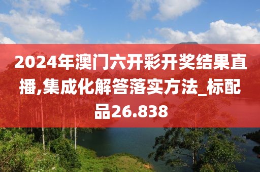 2024年澳門(mén)六開(kāi)彩開(kāi)獎(jiǎng)結(jié)果直播,集成化解答落實(shí)方法_標(biāo)配品26.838