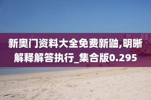 新奧門資料大全免費(fèi)新鼬,明晰解釋解答執(zhí)行_集合版0.295
