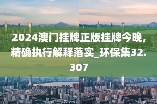 2024澳門掛牌正版掛牌今晚,精確執(zhí)行解釋落實(shí)_環(huán)保集32.307