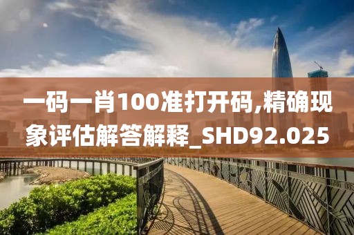一碼一肖100準(zhǔn)打開碼,精確現(xiàn)象評估解答解釋_SHD92.025