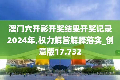 澳門六開彩開獎結(jié)果開獎記錄2024年,權(quán)力解答解釋落實_創(chuàng)意版17.732