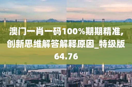 澳門一肖一碼100%期期精準(zhǔn),創(chuàng)新思維解答解釋原因_特級(jí)版64.76