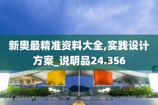 新奧最精準資料大全,實踐設(shè)計方案_說明品24.356