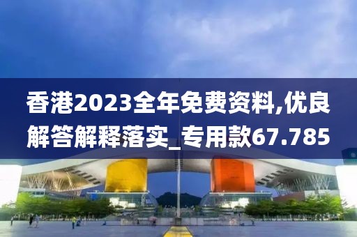香港2023全年免費(fèi)資料,優(yōu)良解答解釋落實(shí)_專(zhuān)用款67.785