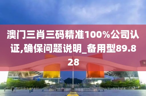 澳門(mén)三肖三碼精準(zhǔn)100%公司認(rèn)證,確保問(wèn)題說(shuō)明_備用型89.828